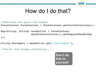 How do I do that?
//Retrieve and parse the header
FacesContext facesContext = FacesContext.getCurrentInstance();

Map<String, String> headerList = facesContext.
                    getExternalContext().getRequestHeaderMap
();

String UserAgent = headerList.get("user-agent");

//Parse, and manage everything.....

                                      Don’t do
                                      this to
                                      yourself
 