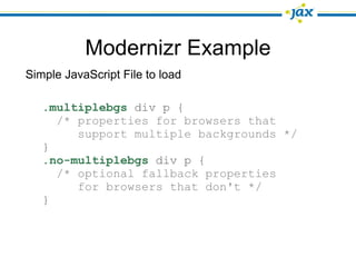 Modernizr Example
Simple JavaScript File to load

   .multiplebgs div p {
     /* properties for browsers that
        support multiple backgrounds */
   }
   .no-multiplebgs div p {
     /* optional fallback properties
        for browsers that don't */
   }
 