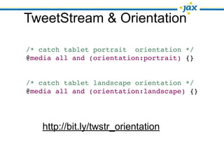 TweetStream & Orientation

/* catch tablet portrait orientation */
@media all and (orientation:portrait) {}


/* catch tablet landscape orientation */
@media all and (orientation:landscape) {}




   http://bit.ly/twstr_orientation
 