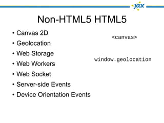Non-HTML5 HTML5
• Canvas 2D
                                   <canvas>
• Geolocation
• Web Storage
                              window.geolocation
• Web Workers
• Web Socket
• Server-side Events
• Device Orientation Events
 