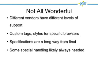 Not All Wonderful
• Different vendors have different levels of
 support

• Custom tags, styles for specific browsers

• Specifications are a long way from final

• Some special handling likely always needed
 