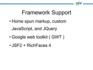 Framework Support
• Home spun markup, custom
 JavaScript, and JQuery
• Google web toolkit ( GWT )
• JSF2 + RichFaces 4
 