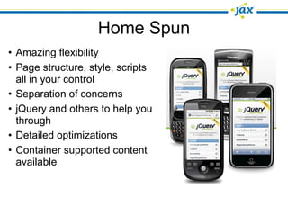 Home Spun
• Amazing flexibility
• Page structure, style, scripts
  all in your control
• Separation of concerns
• jQuery and others to help you
  through
• Detailed optimizations
• Container supported content
  available
 