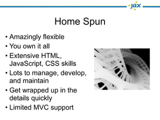 Home Spun
• Amazingly flexible
• You own it all
• Extensive HTML,
  JavaScript, CSS skills
• Lots to manage, develop,
  and maintain
• Get wrapped up in the
  details quickly
• Limited MVC support
 
