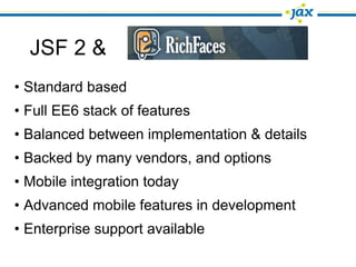 JSF 2 &
• Standard based
• Full EE6 stack of features
• Balanced between implementation & details
• Backed by many vendors, and options
• Mobile integration today
• Advanced mobile features in development
• Enterprise support available
 