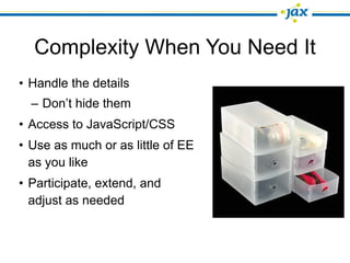 Complexity When You Need It
• Handle the details
  – Don’t hide them
• Access to JavaScript/CSS
• Use as much or as little of EE
  as you like
• Participate, extend, and
  adjust as needed
 