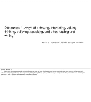 Discourses: “...ways of behaving, interacting, valuing,
thinking, believing, speaking, and often reading and
writing.”
Gee...