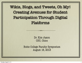 Wikis, Blogs, and Tweets, Oh My!
Creating Avenues for Student
Participation Through Digital
Platforms
Wikis, Blogs, and Tweets, Oh My!
Creating Avenues for Student
Participation Through Digital
Platforms
Dr. Kim Jaxon
CSU, Chico
Butte College Faculty Symposium
August 16, 2013
1
1Thursday, August 15, 13
 