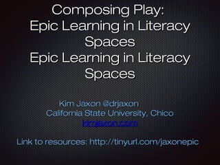 Composing Play:Composing Play:
Epic Learning in LiteracyEpic Learning in Literacy
SpacesSpaces
Epic Learning in LiteracyEpic Learning in Literacy
SpacesSpaces
Kim Jaxon @drjaxonKim Jaxon @drjaxon
California State University, ChicoCalifornia State University, Chico
kimjaxon.comkimjaxon.com
Link to resources: http://tinyurl.com/jaxonepicLink to resources: http://tinyurl.com/jaxonepic
 