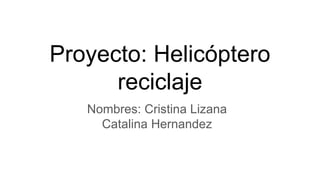 Proyecto: Helicóptero
reciclaje
Nombres: Cristina Lizana
Catalina Hernandez
 