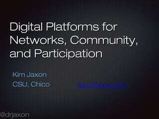 @drjaxon@drjaxon
Digital Platforms forDigital Platforms for
Networks, Community,Networks, Community,
and Participationand Participation
Kim JaxonKim Jaxon
CSU, ChicoCSU, Chico http://kimjaxon.com
 