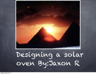 Designing a solar
oven By:Jaxon R
Monday, May 20, 13
 