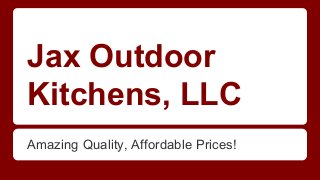 Jax Outdoor 
Kitchens, LLC 
Amazing Quality, Affordable Prices! 
 