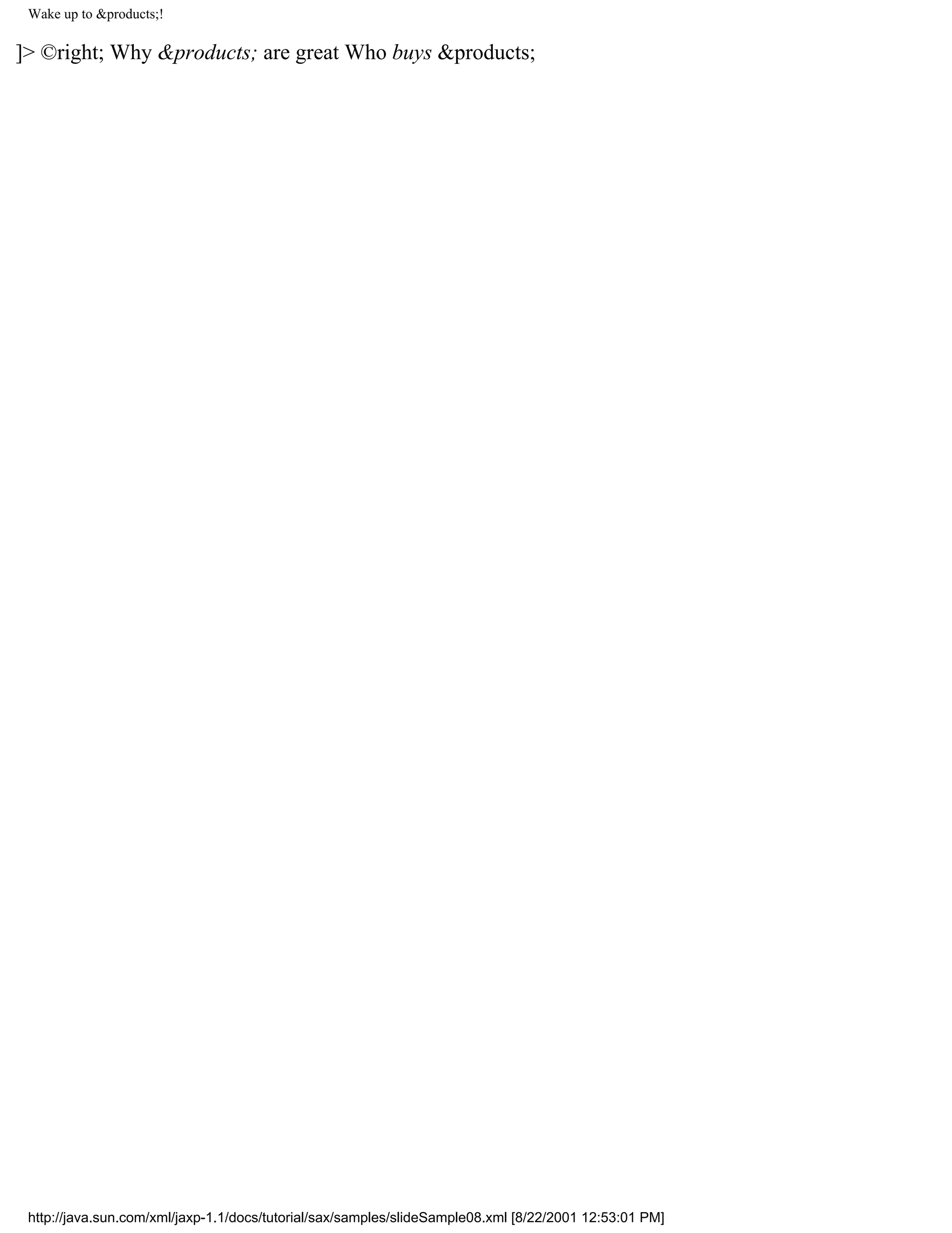 Wake up to &products;!

]> ©right; Why &products; are great Who buys &products;




 http://java.sun.com/xml/jaxp-1.1/docs/tutorial/sax/samples/slideSample08.xml [8/22/2001 12:53:01 PM]
 