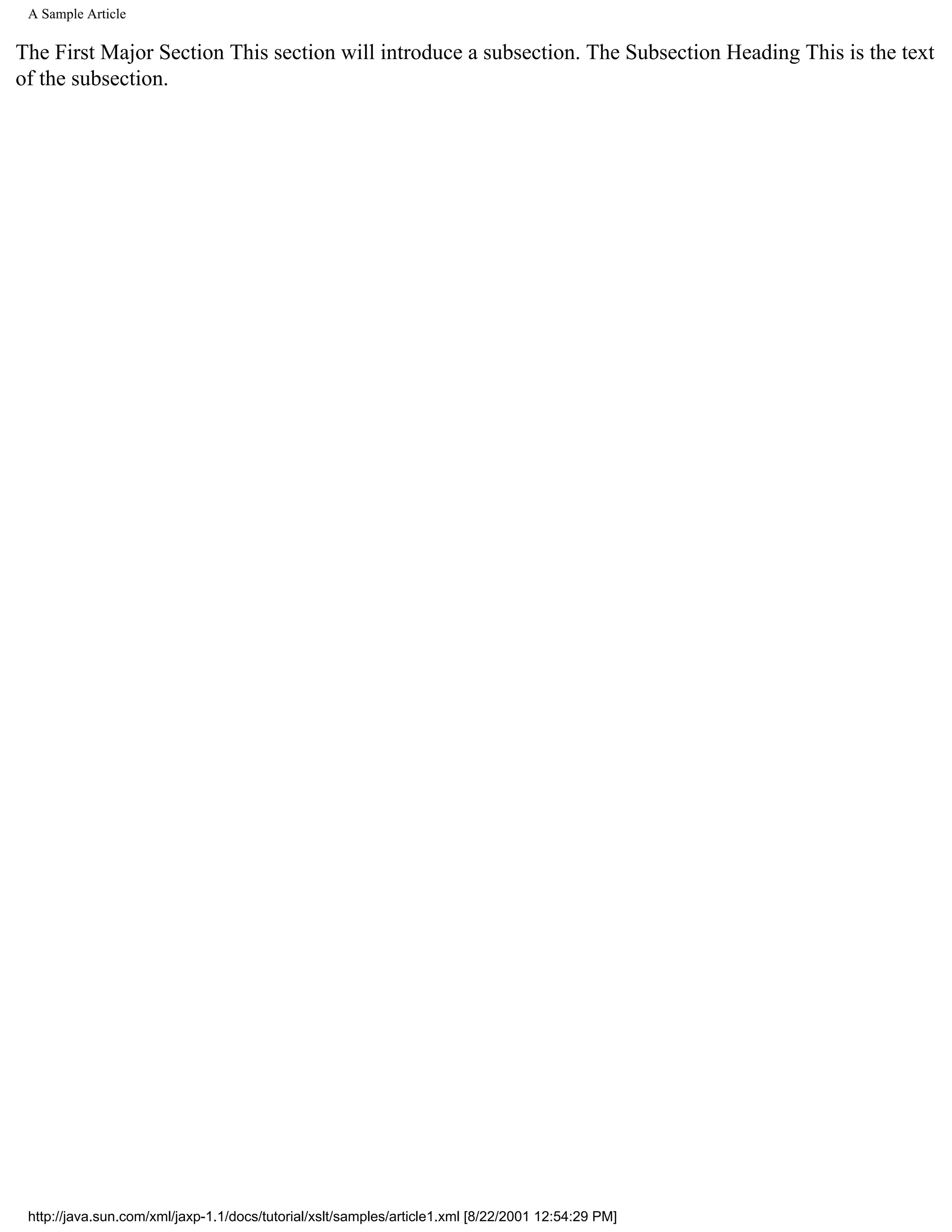 A Sample Article

The First Major Section This section will introduce a subsection. The Subsection Heading This is the text
of the subsection.




 http://java.sun.com/xml/jaxp-1.1/docs/tutorial/xslt/samples/article1.xml [8/22/2001 12:54:29 PM]
 