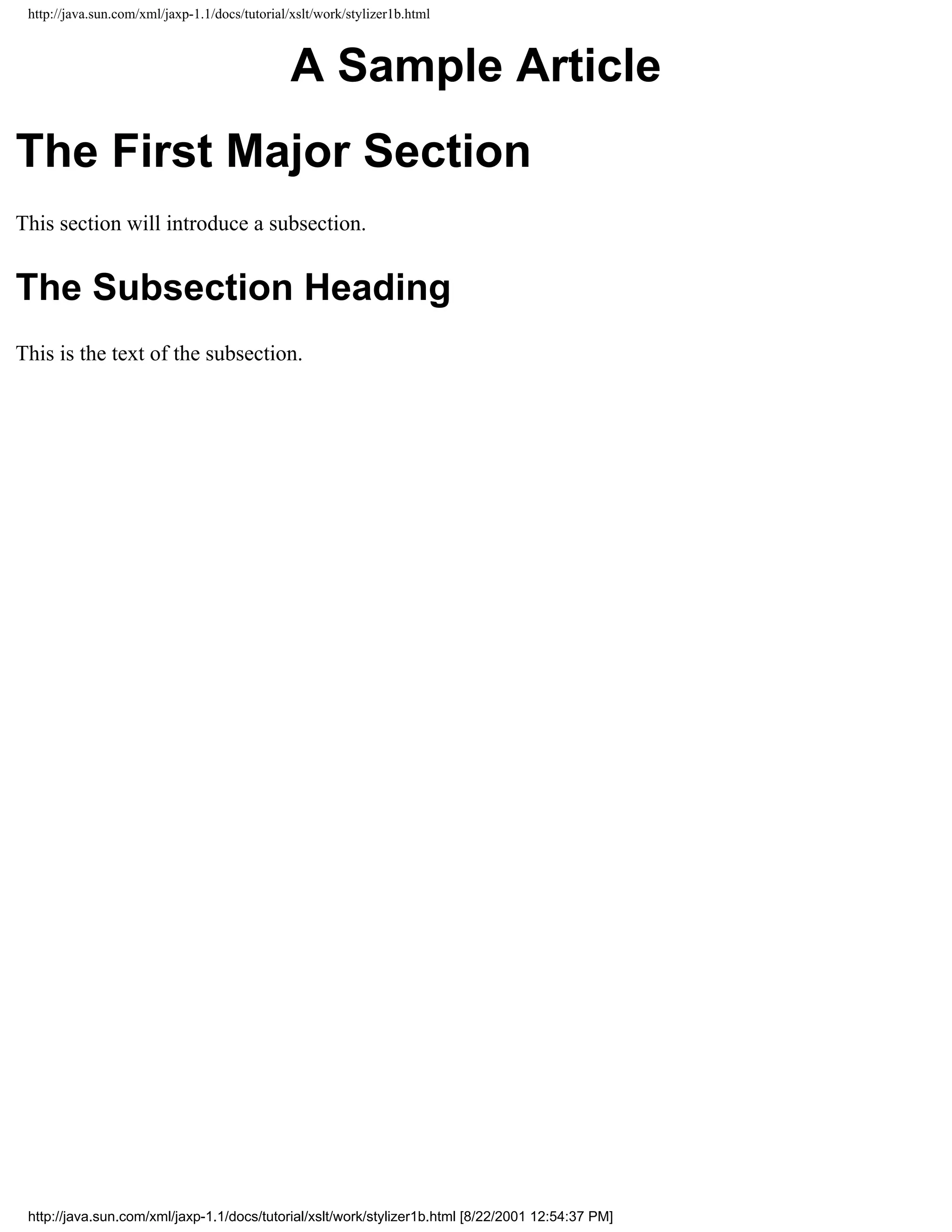 http://java.sun.com/xml/jaxp-1.1/docs/tutorial/xslt/work/stylizer1b.html



                                                A Sample Article
The First Major Section
This section will introduce a subsection.


The Subsection Heading
This is the text of the subsection.




 http://java.sun.com/xml/jaxp-1.1/docs/tutorial/xslt/work/stylizer1b.html [8/22/2001 12:54:37 PM]
 
