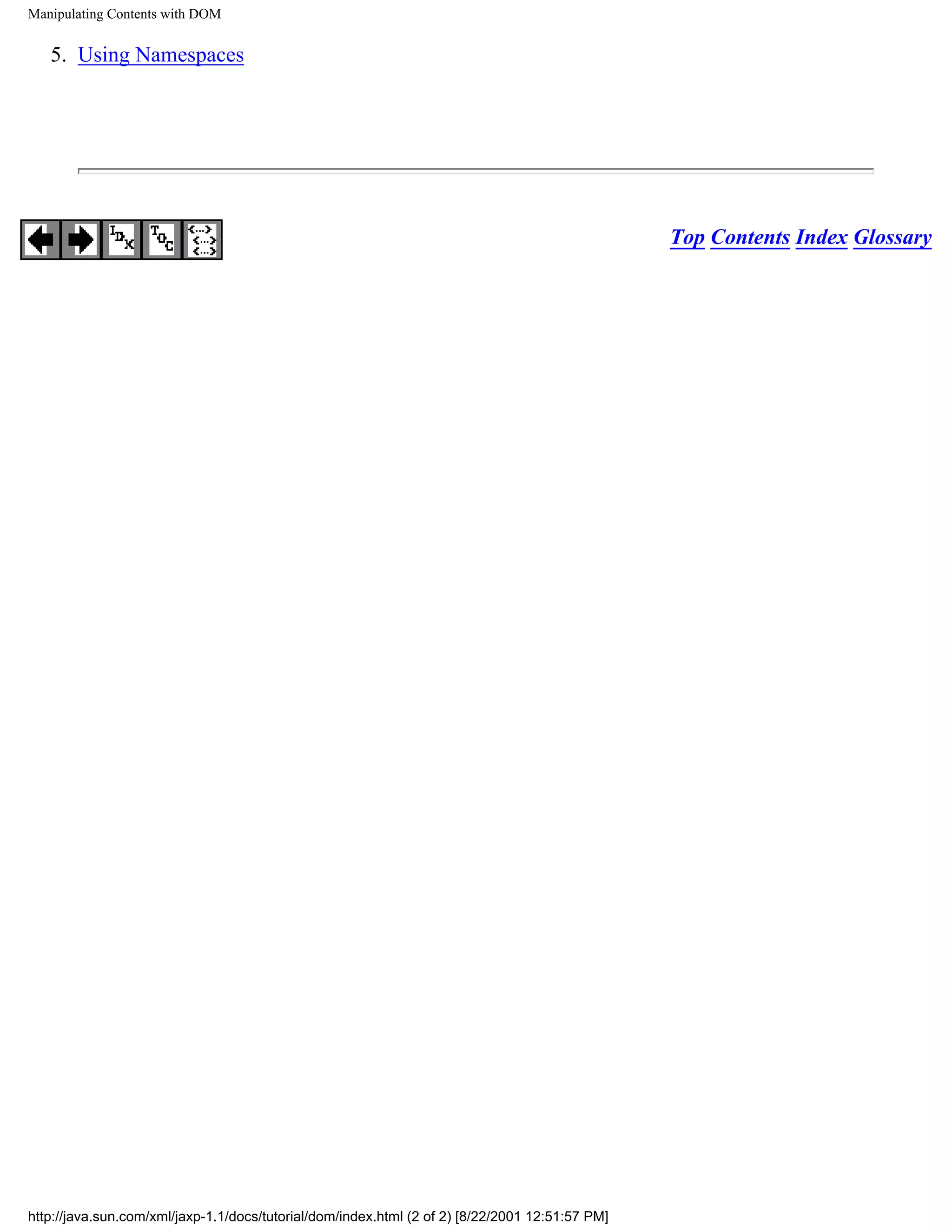 Manipulating Contents with DOM


   5. Using Namespaces




                                                                                                 Top Contents Index Glossary




http://java.sun.com/xml/jaxp-1.1/docs/tutorial/dom/index.html (2 of 2) [8/22/2001 12:51:57 PM]
 