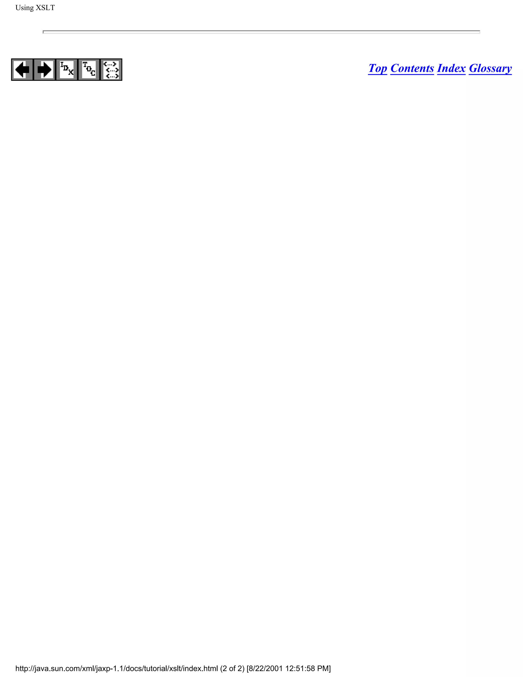 Using XSLT




                                                                                                  Top Contents Index Glossary




http://java.sun.com/xml/jaxp-1.1/docs/tutorial/xslt/index.html (2 of 2) [8/22/2001 12:51:58 PM]
 