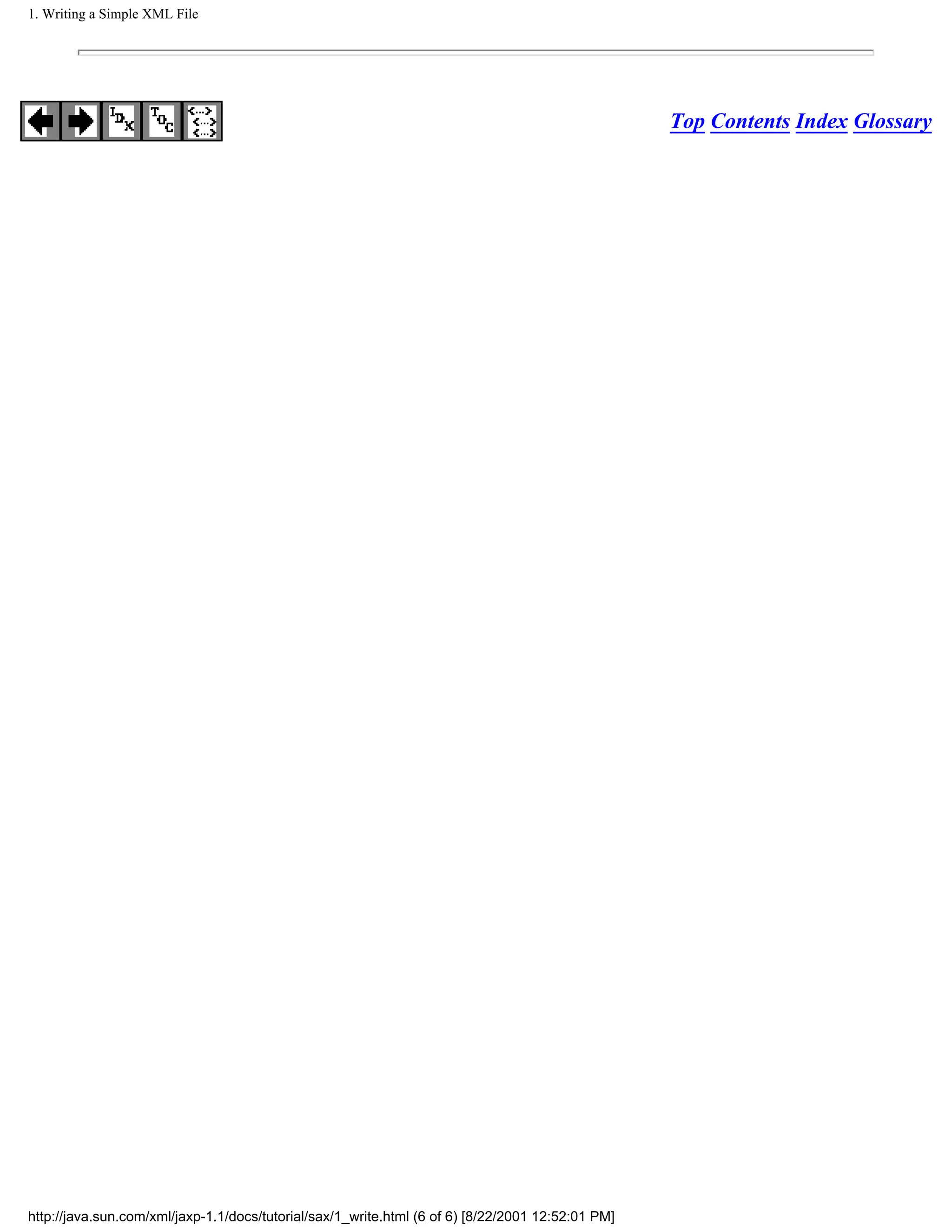 1. Writing a Simple XML File




                                                                                                   Top Contents Index Glossary




http://java.sun.com/xml/jaxp-1.1/docs/tutorial/sax/1_write.html (6 of 6) [8/22/2001 12:52:01 PM]
 