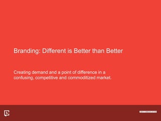 Branding: Different is Better than Better


Creating demand and a point of difference in a
confusing, competitive and commoditized market.
 
