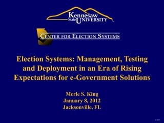Election Systems: Management, Testing
   and Deployment in an Era of Rising
Expectations for e-Government Solutions

               Merle S. King
              January 8, 2012
              Jacksonville, FL

                                          © 2011
 