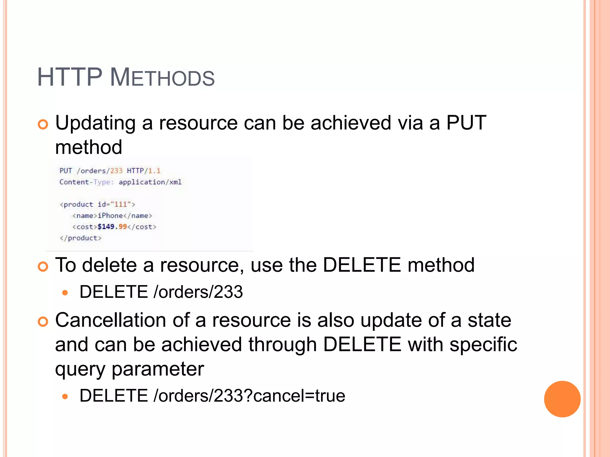 HTTP METHODS  Updating a resource can be achieved via a PUT method  To delete a resource, use the DELETE method  DELETE /orders/233  Cancellation of a resource is also update of a state and can be achieved through DELETE with specific query parameter  DELETE /orders/233?cancel=true 