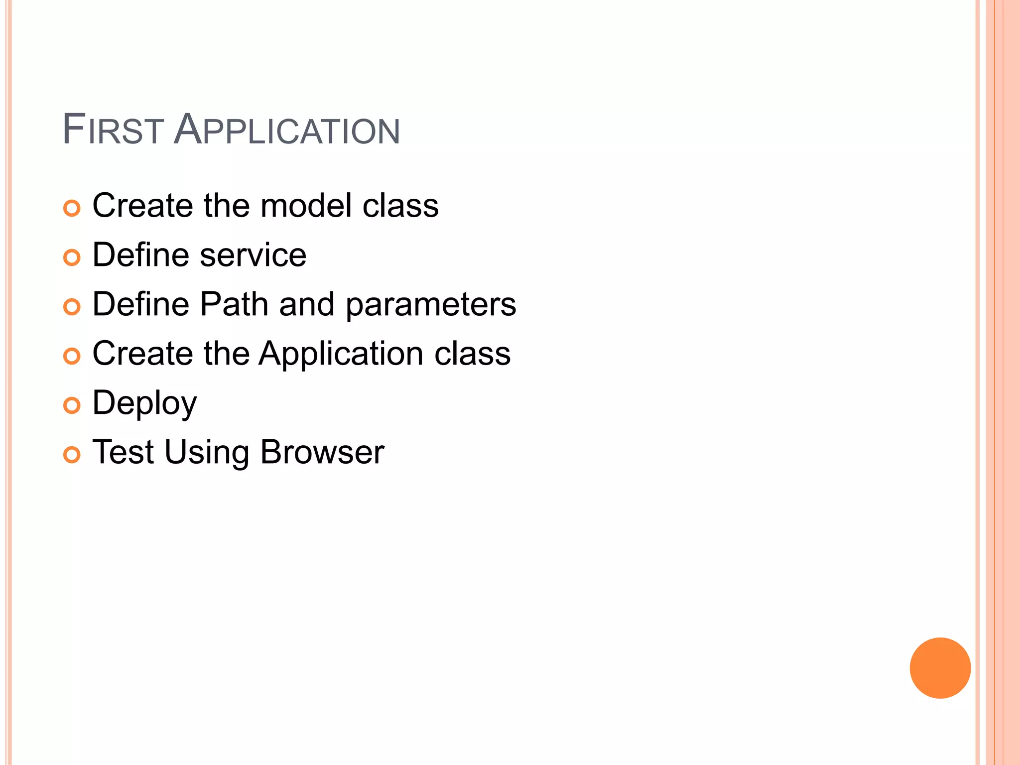 FIRST APPLICATION  Create the model class  Define service  Define Path and parameters  Create the Application class  Deploy  Test Using Browser 