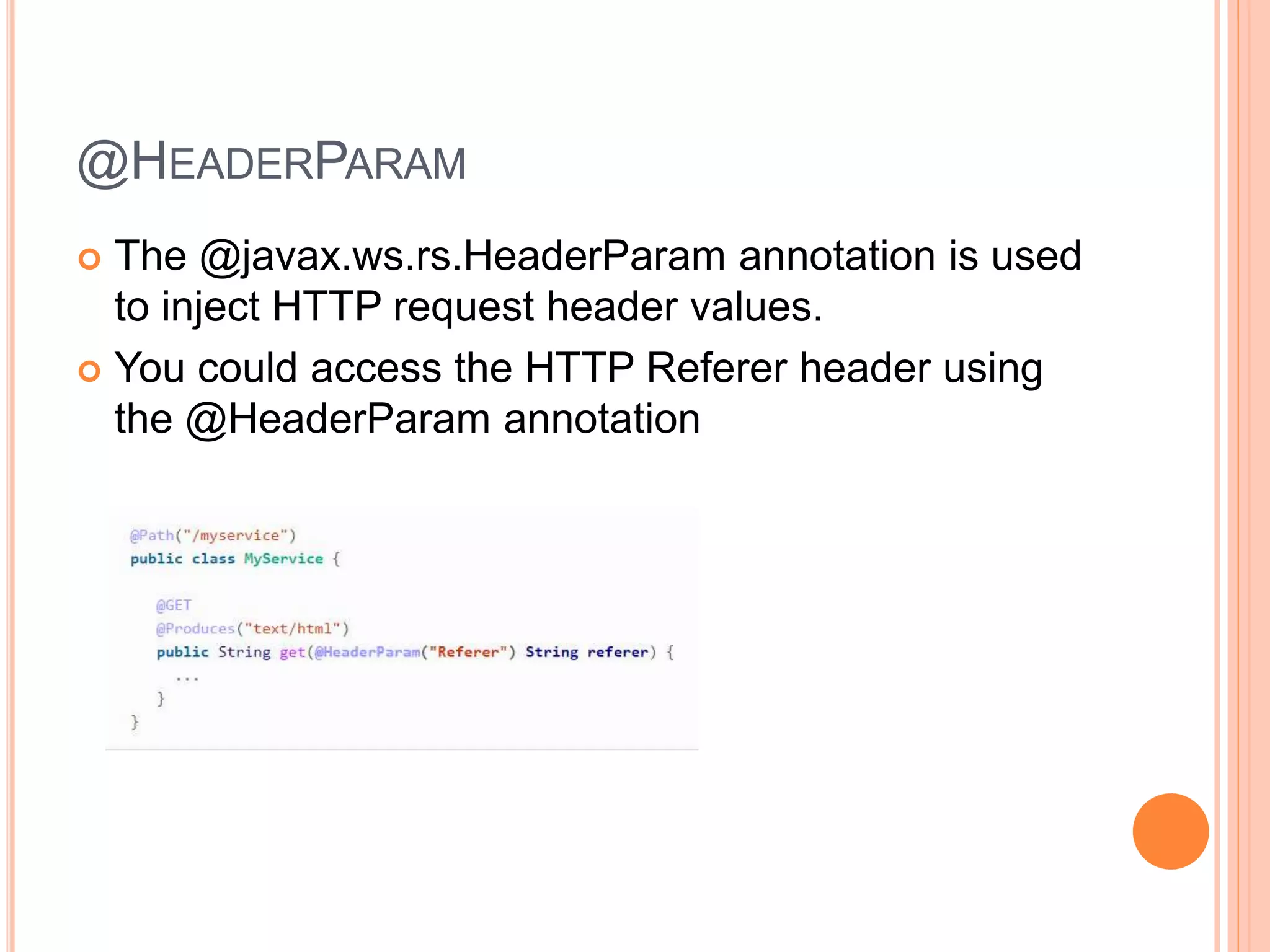 @HEADERPARAM  The @javax.ws.rs.HeaderParam annotation is used to inject HTTP request header values.  You could access the HTTP Referer header using the @HeaderParam annotation 