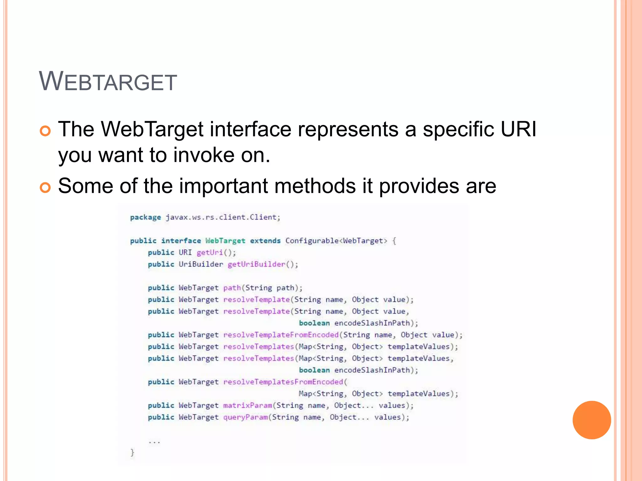 WEBTARGET  The WebTarget interface represents a specific URI you want to invoke on.  Some of the important methods it provides are 
