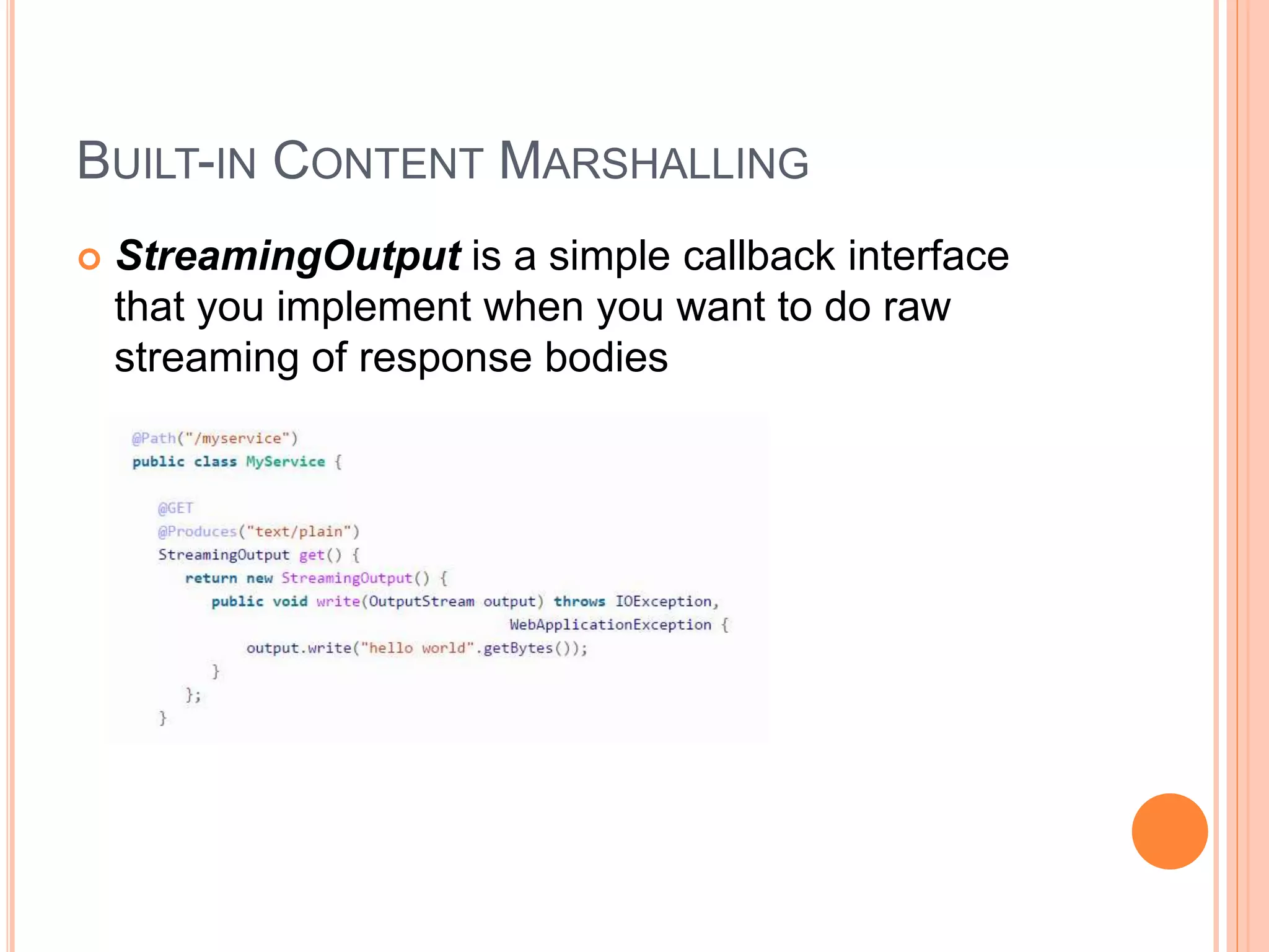 BUILT-IN CONTENT MARSHALLING  StreamingOutput is a simple callback interface that you implement when you want to do raw streaming of response bodies 