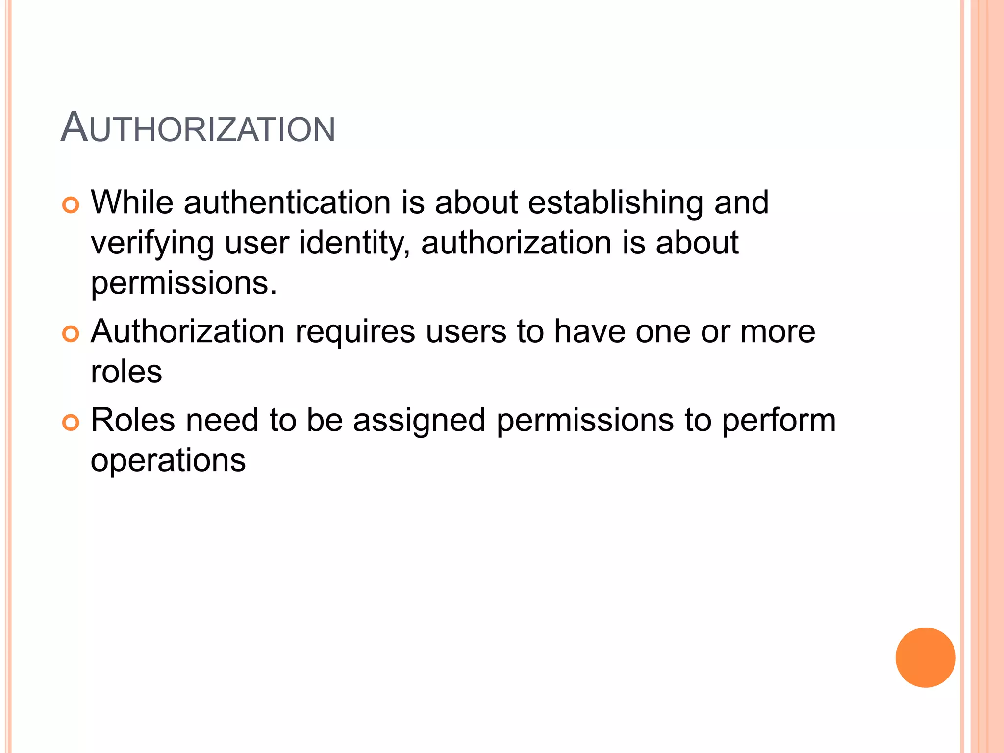 AUTHORIZATION  While authentication is about establishing and verifying user identity, authorization is about permissions.  Authorization requires users to have one or more roles  Roles need to be assigned permissions to perform operations 
