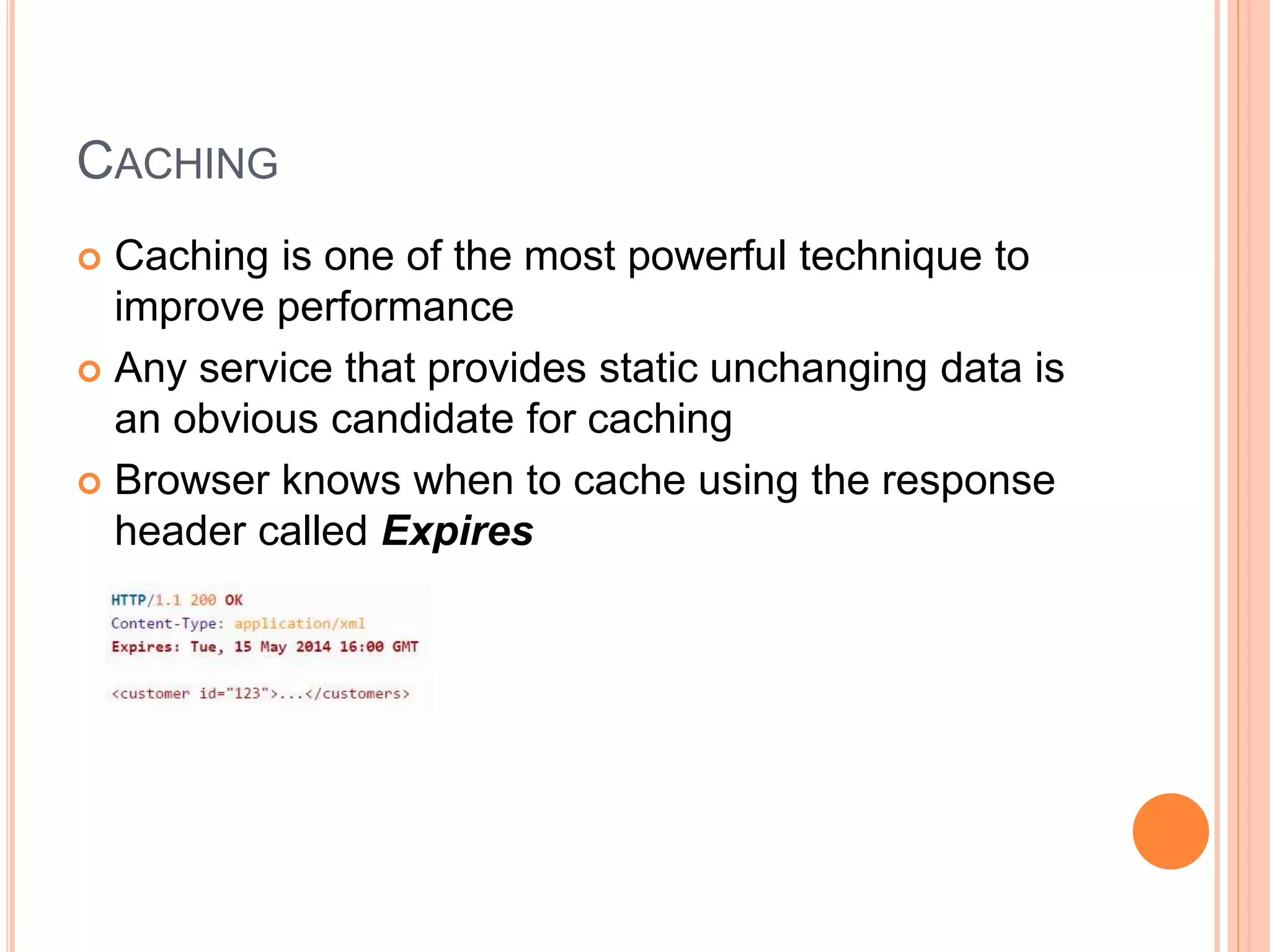 CACHING  Caching is one of the most powerful technique to improve performance  Any service that provides static unchanging data is an obvious candidate for caching  Browser knows when to cache using the response header called Expires 