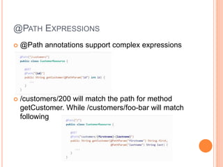 @PATH EXPRESSIONS
 @Path annotations support complex expressions
 /customers/200 will match the path for method
getCustomer. While /customers/foo-bar will match
following
 