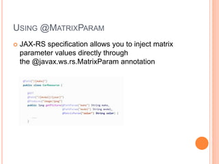 USING @MATRIXPARAM
 JAX-RS specification allows you to inject matrix
parameter values directly through
the @javax.ws.rs.MatrixParam annotation
 