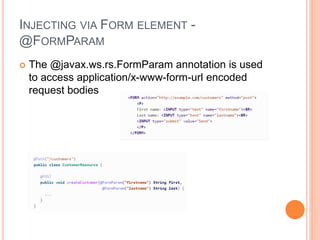 INJECTING VIA FORM ELEMENT -
@FORMPARAM
 The @javax.ws.rs.FormParam annotation is used
to access application/x-www-form-url encoded
request bodies
 