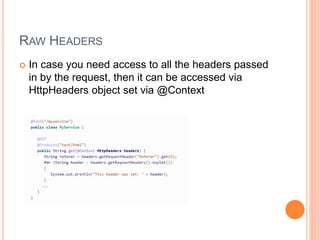 RAW HEADERS
 In case you need access to all the headers passed
in by the request, then it can be accessed via
HttpHeaders object set via @Context
 