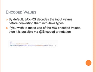 ENCODED VALUES
 By default, JAX-RS decodes the input values
before converting them into Java types
 If you wish to make use of the raw encoded values,
then it is possible via @Encoded annotation
 