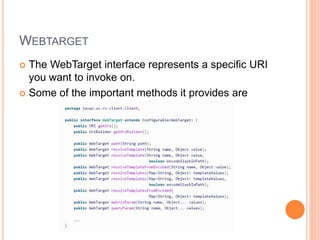 WEBTARGET
 The WebTarget interface represents a specific URI
you want to invoke on.
 Some of the important methods it provides are
 