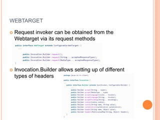 WEBTARGET
 Request invoker can be obtained from the
Webtarget via its request methods
 Invocation.Builder allows setting up of different
types of headers
 