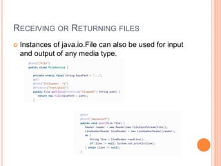 RECEIVING OR RETURNING FILES
 Instances of java.io.File can also be used for input
and output of any media type.
 