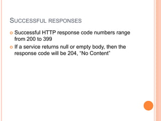 SUCCESSFUL RESPONSES
 Successful HTTP response code numbers range
from 200 to 399
 If a service returns null or empty body, then the
response code will be 204, “No Content”
 