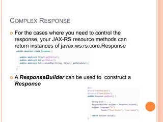 COMPLEX RESPONSE
 For the cases where you need to control the
response, your JAX-RS resource methods can
return instances of javax.ws.rs.core.Response
 A ResponseBuilder can be used to construct a
Response
 