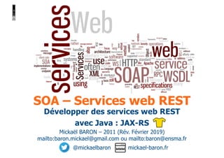 SOA – Services web REST
Mickaël BARON – 2011 (Rév. Février 2019)
mailto:baron.mickael@gmail.com ou mailto:baron@ensma.fr
@mickaelbaron mickael-baron.fr
Développer des services web REST
avec Java : JAX-RS
 