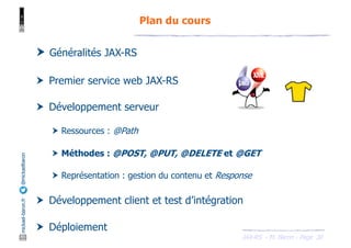 JAX-RS - M. Baron - Page
mickael-baron.fr
@mickaelbaron
30
Plan du cours
† Généralités JAX-RS
† Premier service web JAX-RS
† Développement serveur
† Ressources : @Path
† Méthodes : @POST, @PUT, @DELETE et @GET
† Représentation : gestion du contenu et Response
† Développement client et test d’intégration
† Déploiement
 
