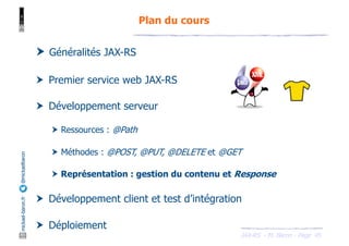 JAX-RS - M. Baron - Page
mickael-baron.fr
@mickaelbaron
45
Plan du cours
† Généralités JAX-RS
† Premier service web JAX-RS
† Développement serveur
† Ressources : @Path
† Méthodes : @POST, @PUT, @DELETE et @GET
† Représentation : gestion du contenu et Response
† Développement client et test d’intégration
† Déploiement
 