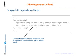 JAX-RS - M. Baron - Page
mickael-baron.fr
@mickaelbaron Développement client
71
† Ajout de dépendance Maven
...
<dependency>
<groupId>org.glassfish.jersey.core</groupId>
<artifactId>jersey-client</artifactId>
</dependency>
...
Seule cette dépendance est nécessaire pour
le support de l’API cliente de JAX-RS depuis
Jersey
 