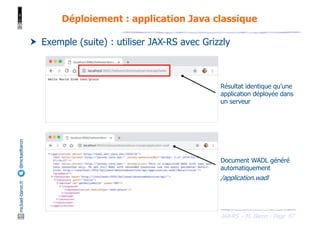 JAX-RS - M. Baron - Page
mickael-baron.fr
@mickaelbaron Déploiement : application Java classique
97
† Exemple (suite) : utiliser JAX-RS avec Grizzly
Résultat identique qu’une
application déployée dans
un serveur
Document WADL généré
automatiquement
/application.wadl
 