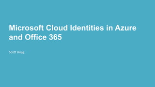 Microsoft Cloud Identities in Azure
and Office 365
Scott Hoag
 