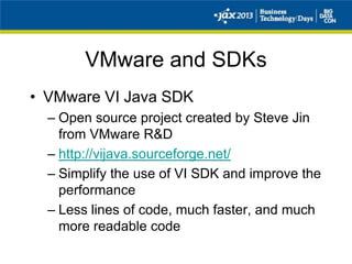 VMware and SDKs
• VMware VI Java SDK
– Open source project created by Steve Jin
from VMware R&D
– http://vijava.sourceforge.net/
– Simplify the use of VI SDK and improve the
performance
– Less lines of code, much faster, and much
more readable code
 