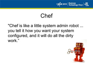 Chef
"Chef is like a little system admin robot ...
you tell it how you want your system
configured, and it will do all the dirty
work.”
 